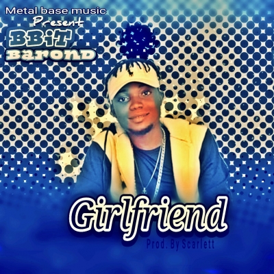 BBIT BAROND  - Girlfriend (prod by Scarlett 07014322280)